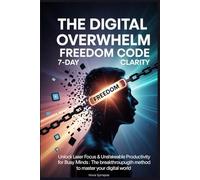 The Digital Overwhelm Freedom Code: 7-Day Clarity: Unlock Laser Focus & Unshakeable Productivity for Busy Minds: The Breakthrough Method to Master Your Digital World