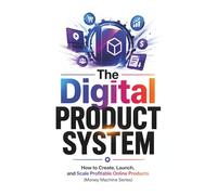 The Digital Product System: How to Create, Launch, and Scale Profitable Online Products (A Money Machine Guide)