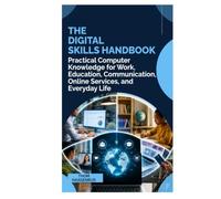 The Digital Skills Handbook: Practical Computer Knowledge for Work, Education, Communication, Online Services, and Everyday Life