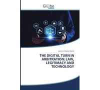 THE DIGITAL TURN IN ARBITRATION: LAW, LEGITIMACY AND TECHNOLOGY