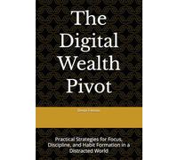 The Digital Wealth Pivot: Practical Strategies for Focus, Discipline, and Habit Formation in a Distracted World