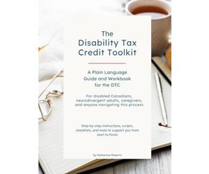 The Disability Tax Credit Toolkit: A Plain Language Guide and Workbook for the Canadian DTC