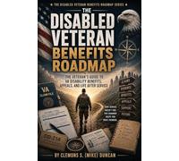 The Disabled Veteran Benefits Roadmap: The Complete Veteran Field Manual for Understanding, Building, Protecting, and Maximizing VA Disability Benefits