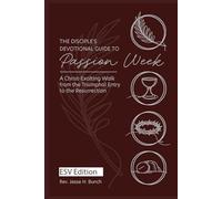 The Disciple’s Devotional Guide to Passion Week: A Christ-Exalting Walk Through the Final Week of Our Lord: ESV Edition