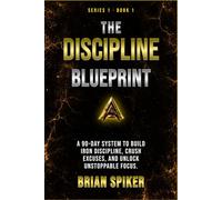 The Discipline Blueprint: A 90-Day System to Build Iron Discipline, Crush Excuses, and Unlock Unstoppable Focus