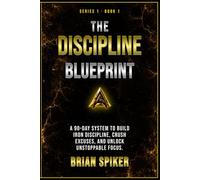 The Discipline Blueprint: A 90-Day System to Build Iron Discipline, Crush Excuses, and Unlock Unstoppable Focus