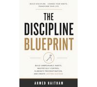 The Discipline Blueprint: Build Unbreakable Habits, Master Self-Control, Eliminate Procrastination, and Create Lasting Success