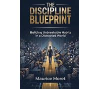 The Discipline Blueprint: Building Unbreakable Habits in a Distracted World