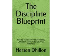 The Discipline Blueprint: how to build Self-Discipline,Stay Consistent ,and unlock your full Potential