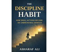 The Discipline Habit: How Small Actions Become an Unbreakable Identity Through Discipline, Habits, and Consistency