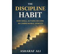 The Discipline Habit: How Small Actions Become an Unbreakable Identity Through Discipline, Habits, and Consistency