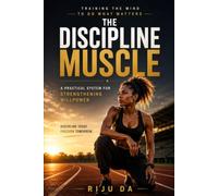 THE DISCIPLINE MUSCLE: A Practical System for Strengthening Willpower: Training the Mind to Do What Matters