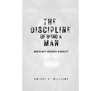 The Discipline of Being a Man: A Practical Guide to Mastering Discipline, Purpose, Relationships, and Responsibility