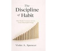 The Discipline of Habit: How Small, Consistent Actions Create Meaningful Change