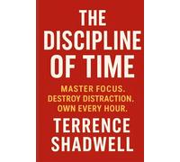 The Discipline of Time: Master Focus. Destroy Distraction. Own Every Hour.