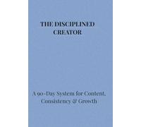 The Disciplined Creator: A 90-Day System for Content, Consistency & Growth