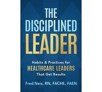 The Disciplined Leader: Habits & Practices for Healthcare Leaders That Get Results