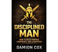 The Disciplined Man: How to Build Purpose, Confidence, and Leadership