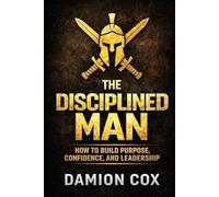 The Disciplined Man: How to Build Purpose, Confidence, and Leadership