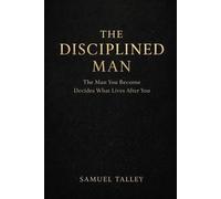 The Disciplined Man: The Man You Become Decides What Lives After You