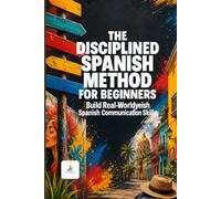 The Disciplined Spanish Learning Method for Beginners (Self-Learning): A Complete Self-Study Course with Daily Lessons, Real Conversations, Graded ... and Practical Grammar for Beginners