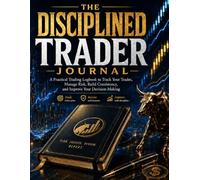 The Disciplined Trader Journal: A Practical Trading Logbook to Track Your Trades, Manage Risk, Build Consistency, and Improve Your Decision-Making