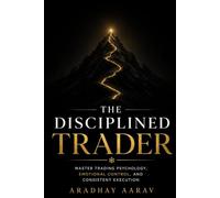 The Disciplined Trader: Master Trading Psychology, Emotional Control, Risk Management, and Consistent Execution