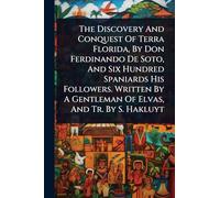 The Discovery And Conquest Of Terra Florida, By Don Ferdinando De Soto, And Six Hundred Spaniards His Followers. Written By A Gentleman Of Elvas, And Tr. By S. Hakluyt
