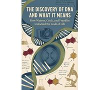 The Discovery of DNA and What It Means: How Watson, Crick, and Franklin Unlocked the Code of Life
