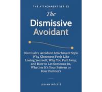 The Dismissive Avoidant: Dismissive Avoidant Attachment Style, Why Closeness Feels Like Losing Yourself, Why You Pull Away, and How to Let Someone In, Whether It’s Your Pattern or Your Partner’s