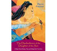 The Disobedience of the Daughter of the Sun: A Mayan Tale of Ecstasy, Time, and Finding One's True Form