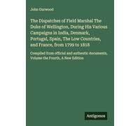The Dispatches of Field Marshal The Duke of Wellington, During His Various Campaigns in India, Denmark, Portugal, Spain, The Low Countries, and ... documents, Volume the Fourth, A New Edition