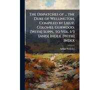 The Dispatches of ... the Duke of Wellington, Compiled by Lieut. Colonel Gurwood. [With] Suppl. to Vol. 1/3 [And] Index. [With] Index