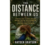 THE DISTANCE BETWEEN US: A Practical Guide to Chronic Loneliness, Emotional Isolation, Social Disconnection, Meaningful Relationships, and Rebuilding a Sense of Belonging
