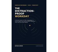 The Distraction-Proof Workday: A Practical System for Busy Professionals to Control Digital Interruptions, Protect Deep-Work Time, and Finish What Matters
