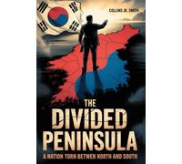 The Divided Peninsula: A Nation Torn Between North and South: The History of Korea, Colonization, and the War That Split a Nation in Two