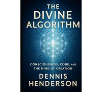 THE DIVINE ALGORITHM: Consciousness, Creation, and the Code of Reality