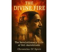 The Divine Fire: The Revolutionary Life of Sri Aurobindo