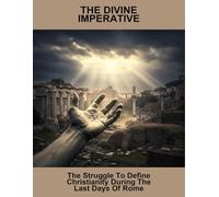 The Divine Imperative: The Struggle To Define Christianity During The Last Days Of Rome