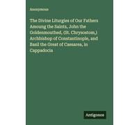 The Divine Liturgies of Our Fathers Amoung the Saints, John the Goldenmouthed, (St. Chrysostom,) Archbishop of Constantinople, and Basil the Great of Caesarea, in Cappadocia