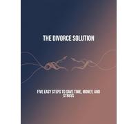The Divorce Solution: Five Easy Steps To Save Time, Money, And Stress
