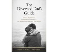 The Divorced Dad’s Guide: How to Stay Present, Communicate with Your Ex, and Build a Strong Bond with Your Children