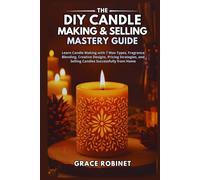 The DIY Candle Making & Selling Mastery Guide: Learn Candle Making with 7 Wax Types, Fragrance Blending, Creative Designs, Pricing Strategies, and Selling Candles Successfully from Home