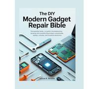 The DIY Modern Gadget Repair Bible: The Essential Hands-On Guide to Troubleshooting, Servicing, and Successfully Fixing Today's Smartphones, Laptops, Consoles, and Household Electronics