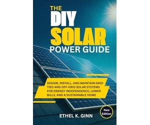 THE DIY SOLAR POWER GUIDE: Design, Install, and Maintain Grid-Tied and Off-Grid Solar Systems for Energy Independence, Lower Bills, and a Sustainable Home