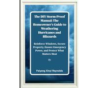 The DIY Storm-Proof Manual: The Homeowner's Guide to Weathering Hurricanes and Blizzards: Reinforce Windows, Secure Property, Ensure Emergency Power, and Protect What Matters Most
