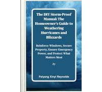 The DIY Storm-Proof Manual: The Homeowner's Guide to Weathering Hurricanes and Blizzards: Reinforce Windows, Secure Property, Ensure Emergency Power, and Protect What Matters Most