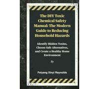 The DIY Toxic Chemical Safety Manual: The Modern Guide to Reducing Household Hazards: Identify Hidden Toxins, Choose Safe Alternatives, and Create a Healthy Home Environment