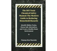 The DIY Toxic Chemical Safety Manual: The Modern Guide to Reducing Household Hazards: Identify Hidden Toxins, Choose Safe Alternatives, and Create a Healthy Home Environment