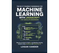The Do-It-Yourself Workbook for Machine Learning with JavaScript: For Absolute Beginners: Step-by-Step Workbook to Build AI and Machine Learning Projects Using JavaScript and TensorFlow.js